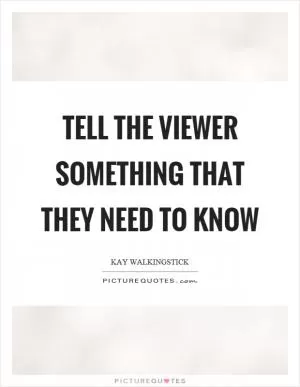 Tell the viewer something that they need to know Picture Quote #1