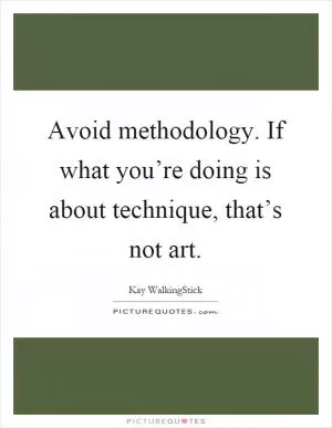 Avoid methodology. If what you’re doing is about technique, that’s not art Picture Quote #1