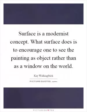 Surface is a modernist concept. What surface does is to encourage one to see the painting as object rather than as a window on the world Picture Quote #1