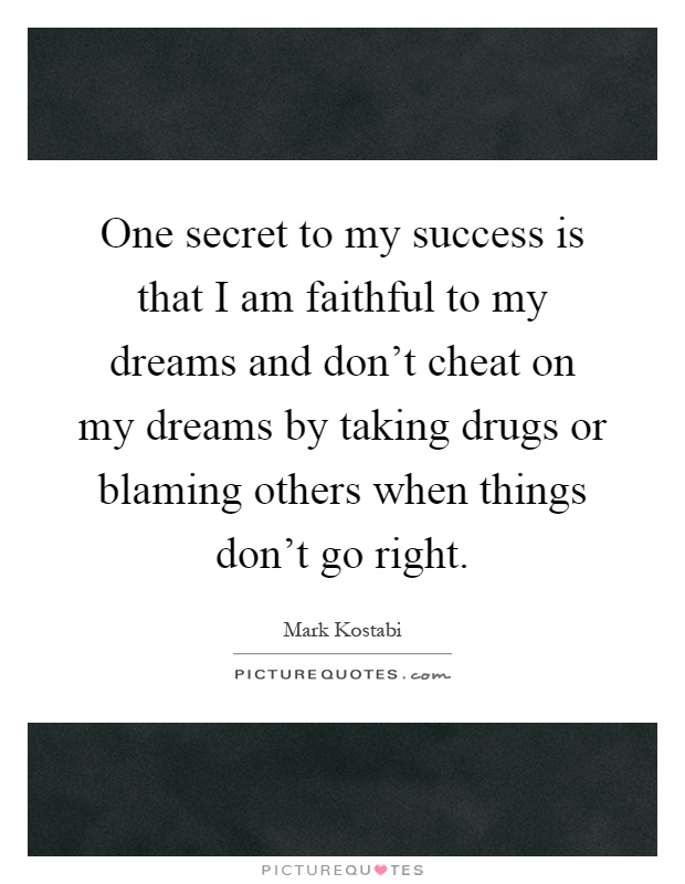 One secret to my success is that I am faithful to my dreams and don't cheat on my dreams by taking drugs or blaming others when things don't go right Picture Quote #1