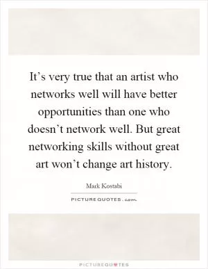 It’s very true that an artist who networks well will have better opportunities than one who doesn’t network well. But great networking skills without great art won’t change art history Picture Quote #1