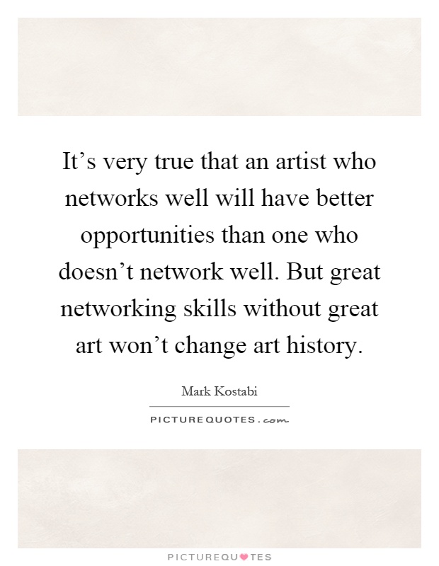 It's very true that an artist who networks well will have better opportunities than one who doesn't network well. But great networking skills without great art won't change art history Picture Quote #1