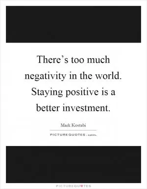 There’s too much negativity in the world. Staying positive is a better investment Picture Quote #1