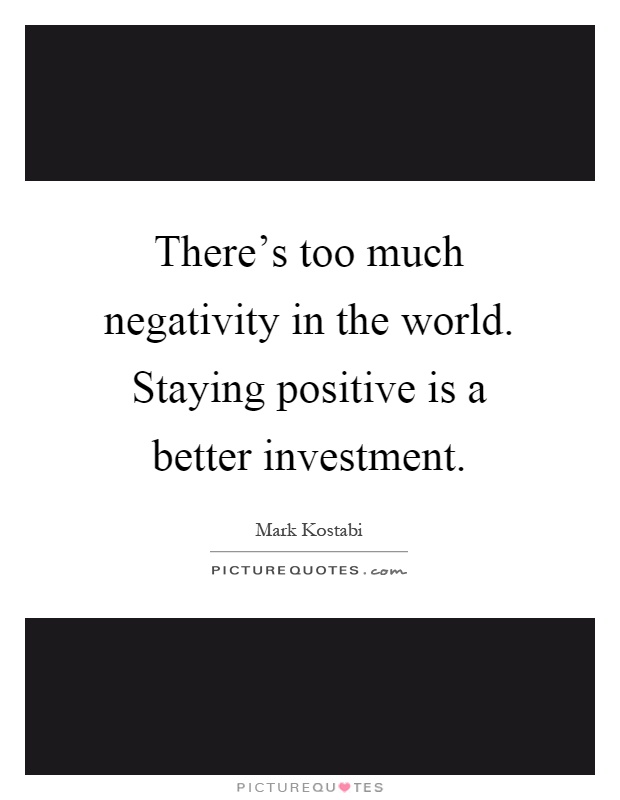 There's too much negativity in the world. Staying positive is a better investment Picture Quote #1