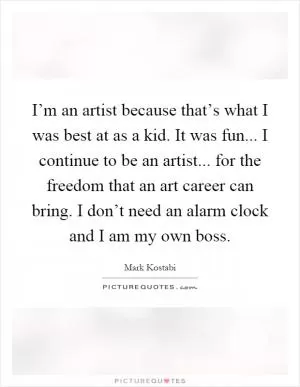 I’m an artist because that’s what I was best at as a kid. It was fun... I continue to be an artist... for the freedom that an art career can bring. I don’t need an alarm clock and I am my own boss Picture Quote #1