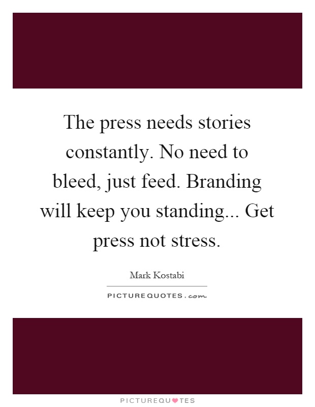 The press needs stories constantly. No need to bleed, just feed. Branding will keep you standing... Get press not stress Picture Quote #1
