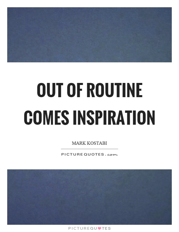 Out of routine comes inspiration Picture Quote #1