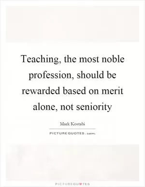 Teaching, the most noble profession, should be rewarded based on merit alone, not seniority Picture Quote #1