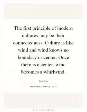 The first principle of modern cultures may be their connectedness. Culture is like wind and wind knows no boundary or center. Once there is a center, wind becomes a whirlwind Picture Quote #1