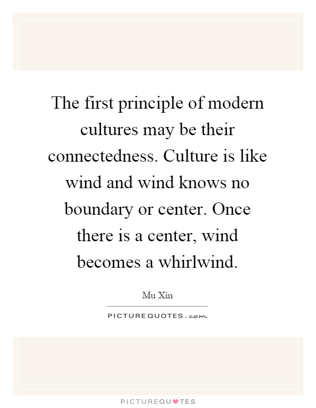 The first principle of modern cultures may be their connectedness. Culture is like wind and wind knows no boundary or center. Once there is a center, wind becomes a whirlwind Picture Quote #1