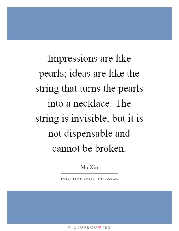 Impressions are like pearls; ideas are like the string that turns the pearls into a necklace. The string is invisible, but it is not dispensable and cannot be broken Picture Quote #1