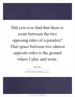 Did you ever find that there is room between the two opposing rules of a paradox? That space between two almost opposite rules is the ground where I play and write Picture Quote #1