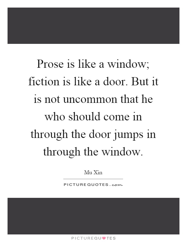 Prose is like a window; fiction is like a door. But it is not uncommon that he who should come in through the door jumps in through the window Picture Quote #1