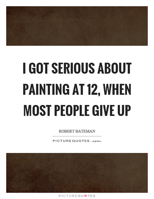 I got serious about painting at 12, when most people give up Picture Quote #1
