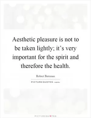 Aesthetic pleasure is not to be taken lightly; it’s very important for the spirit and therefore the health Picture Quote #1