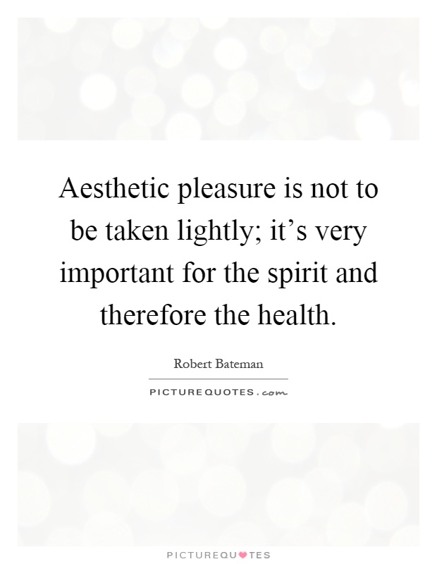 Aesthetic pleasure is not to be taken lightly; it's very important for the spirit and therefore the health Picture Quote #1