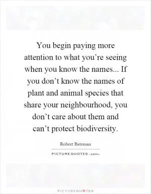 You begin paying more attention to what you’re seeing when you know the names... If you don’t know the names of plant and animal species that share your neighbourhood, you don’t care about them and can’t protect biodiversity Picture Quote #1