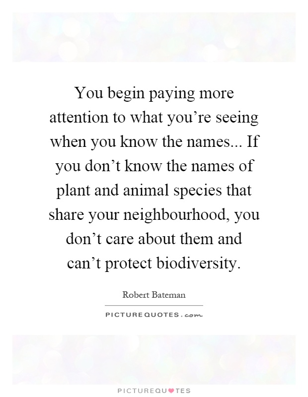 You begin paying more attention to what you're seeing when you know the names... If you don't know the names of plant and animal species that share your neighbourhood, you don't care about them and can't protect biodiversity Picture Quote #1