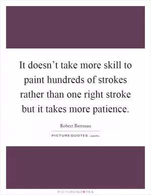 It doesn’t take more skill to paint hundreds of strokes rather than one right stroke but it takes more patience Picture Quote #1