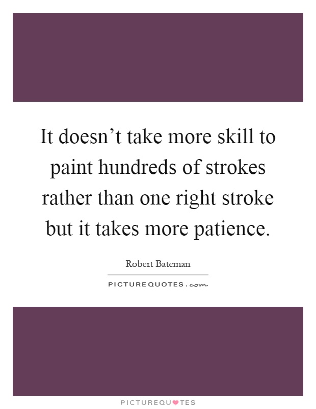 It doesn't take more skill to paint hundreds of strokes rather than one right stroke but it takes more patience Picture Quote #1