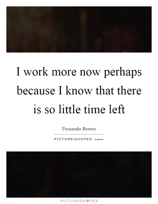 I work more now perhaps because I know that there is so little time left Picture Quote #1