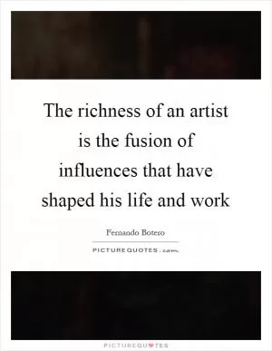 The richness of an artist is the fusion of influences that have shaped his life and work Picture Quote #1