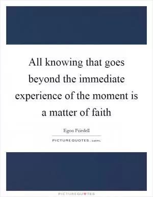 All knowing that goes beyond the immediate experience of the moment is a matter of faith Picture Quote #1