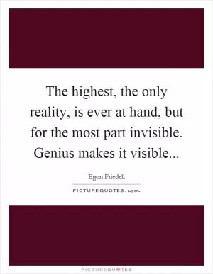 The highest, the only reality, is ever at hand, but for the most part invisible. Genius makes it visible Picture Quote #1