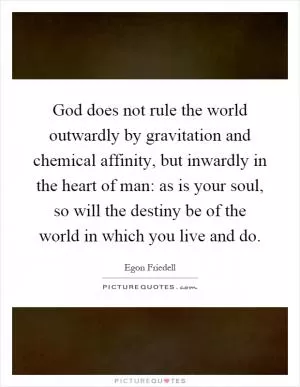 God does not rule the world outwardly by gravitation and chemical affinity, but inwardly in the heart of man: as is your soul, so will the destiny be of the world in which you live and do Picture Quote #1
