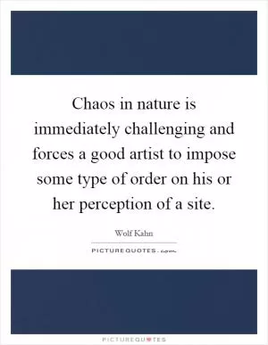 Chaos in nature is immediately challenging and forces a good artist to impose some type of order on his or her perception of a site Picture Quote #1