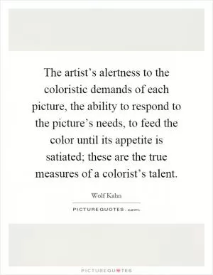 The artist’s alertness to the coloristic demands of each picture, the ability to respond to the picture’s needs, to feed the color until its appetite is satiated; these are the true measures of a colorist’s talent Picture Quote #1
