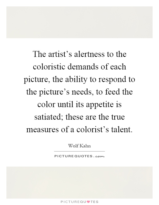 The artist's alertness to the coloristic demands of each picture, the ability to respond to the picture's needs, to feed the color until its appetite is satiated; these are the true measures of a colorist's talent Picture Quote #1