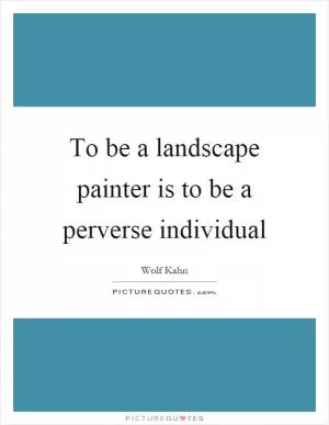 To be a landscape painter is to be a perverse individual Picture Quote #1