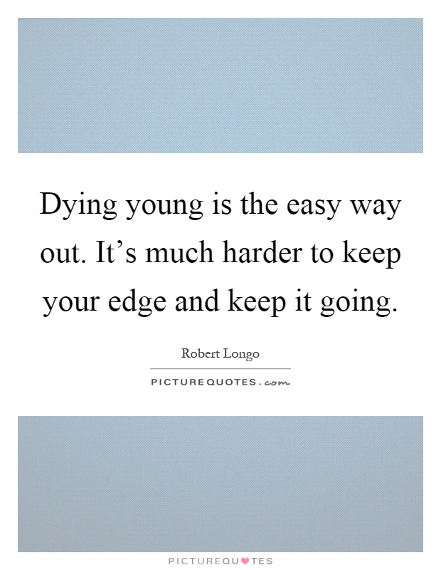Dying young is the easy way out. It's much harder to keep your edge and keep it going Picture Quote #1