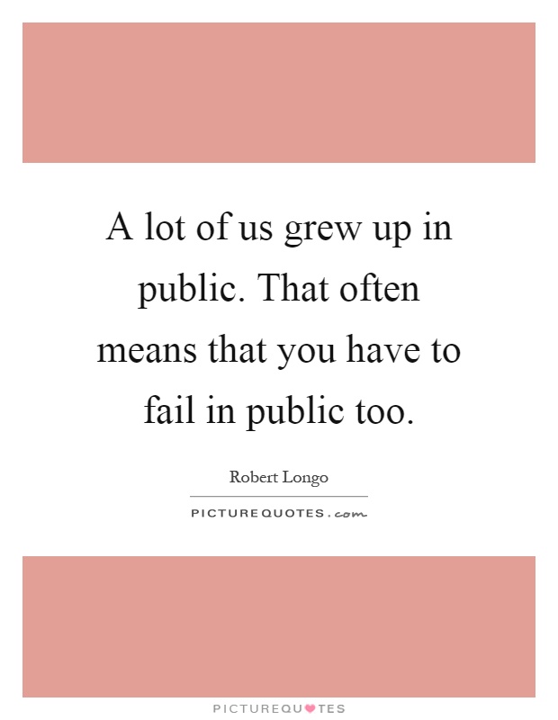 A lot of us grew up in public. That often means that you have to fail in public too Picture Quote #1