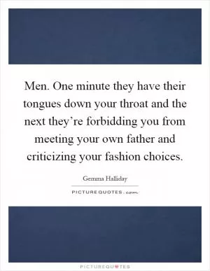 Men. One minute they have their tongues down your throat and the next they’re forbidding you from meeting your own father and criticizing your fashion choices Picture Quote #1