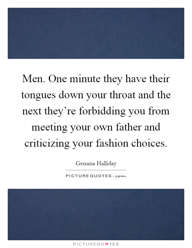 Men. One minute they have their tongues down your throat and the next they're forbidding you from meeting your own father and criticizing your fashion choices Picture Quote #1