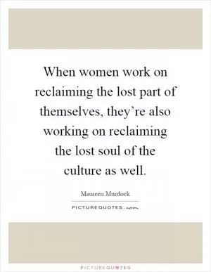 When women work on reclaiming the lost part of themselves, they’re also working on reclaiming the lost soul of the culture as well Picture Quote #1