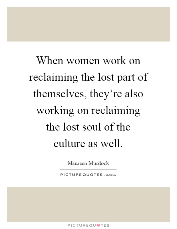 When women work on reclaiming the lost part of themselves, they're also working on reclaiming the lost soul of the culture as well Picture Quote #1