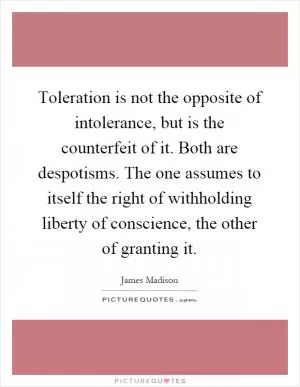 Toleration is not the opposite of intolerance, but is the counterfeit of it. Both are despotisms. The one assumes to itself the right of withholding liberty of conscience, the other of granting it Picture Quote #1
