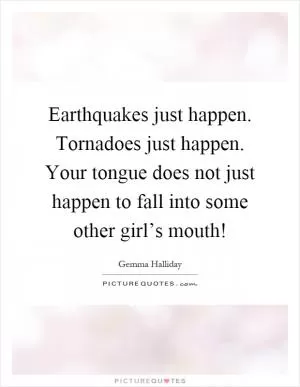 Earthquakes just happen. Tornadoes just happen. Your tongue does not just happen to fall into some other girl’s mouth! Picture Quote #1