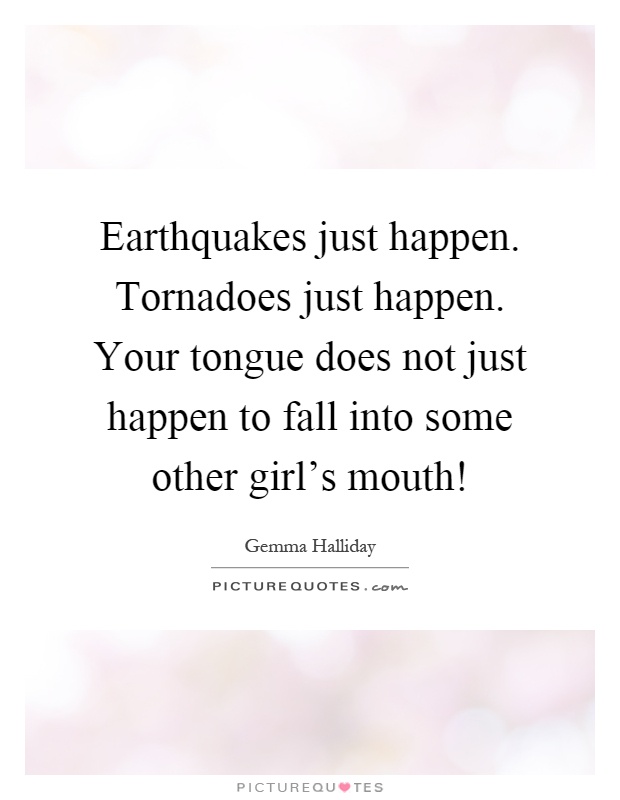 Earthquakes just happen. Tornadoes just happen. Your tongue does not just happen to fall into some other girl's mouth! Picture Quote #1