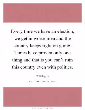Every time we have an election, we get in worse men and the country keeps right on going. Times have proven only one thing and that is you can’t ruin this country even with politics Picture Quote #1