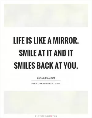 Life is like a mirror. Smile at it and it smiles back at you Picture Quote #1