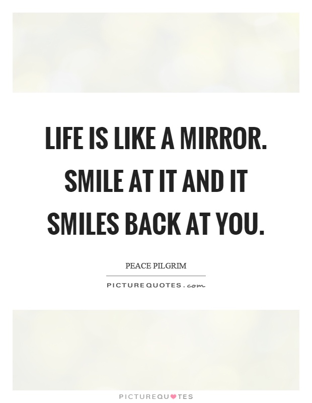 Life is like a mirror. Smile at it and it smiles back at you Picture Quote #1