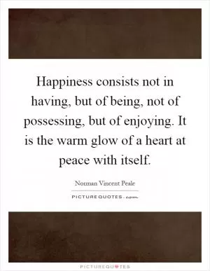 Happiness consists not in having, but of being, not of possessing, but of enjoying. It is the warm glow of a heart at peace with itself Picture Quote #1