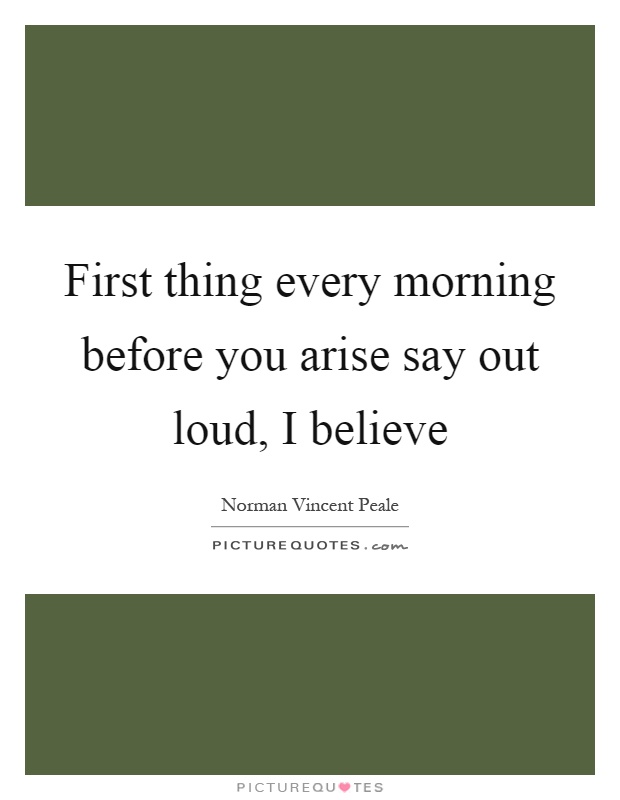 First thing every morning before you arise say out loud, I believe Picture Quote #1