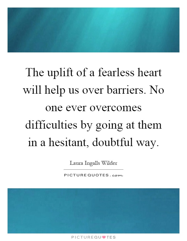 The uplift of a fearless heart will help us over barriers. No one ever overcomes difficulties by going at them in a hesitant, doubtful way Picture Quote #1