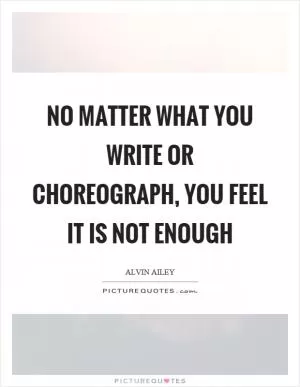 No matter what you write or choreograph, you feel it is not enough Picture Quote #1