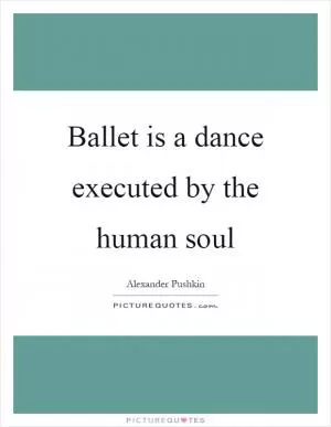 Ballet is a dance executed by the human soul Picture Quote #1